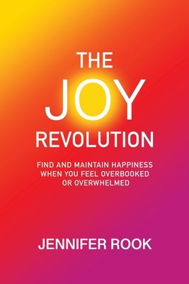 The Joy Revolution: Find and Maintain Happiness When You Feel Overbooked or Overwhelmed by Rook, Jennifer