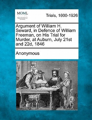 Argument of William H. Seward, in Defence of William Freeman, on His Trial for Murder, at Auburn, July 21st and 22d, 1846 by Anonymous