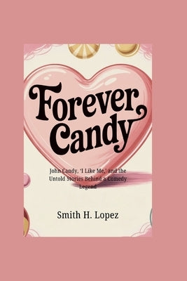 Forever Candy: John Candy, 'I Like Me, ' and the Untold Stories Behind a Comedy Legend by H. Lopez, Smith