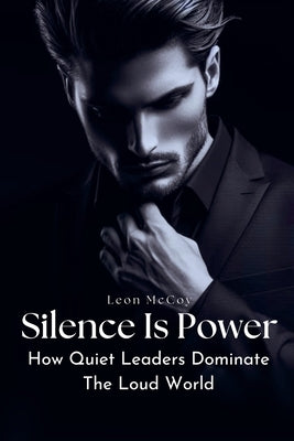 Silence Is Power: How Quiet Leaders Dominate The Loud World by McCoy, Leon