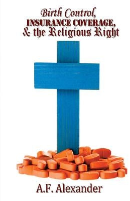 Birth Control, Insurance Coverage, and the Religious Right by Alexander, A. F.