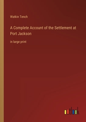 A Complete Account of the Settlement at Port Jackson: in large print by Tench, Watkin