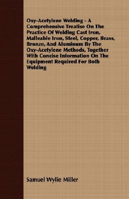Oxy-Acetylene Welding - A Comprehensive Treatise On The Practice Of Welding Cast Iron, Malleable Iron, Steel, Copper, Brass, Bronze, And Aluminum By T by Miller, Samuel Wylie