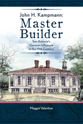 John H. Kampmann: Master Builder: San Antonio's German Influence in the 19th Century by Valentine, Maggie