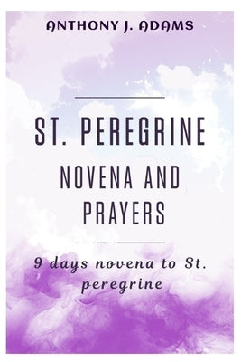 St. Peregrine Novena and Prayers: 9 days novena to St Peregrine by Adams, Anthony J.