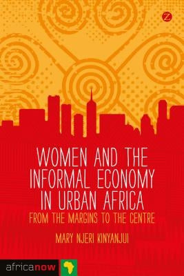 Women and the Informal Economy in Urban Africa: From the Margins to the Centre by Kinyanjui, Mary Njeri