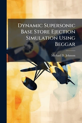 Dynamic Supersonic Base Store Ejection Simulation Using Beggar by Johnson, Michael D.