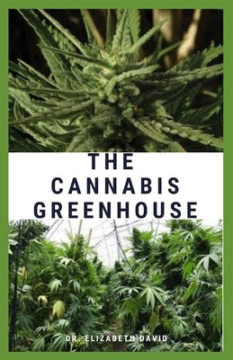 The Cannabis Greenhouse: Step By Step Guide On How To Grow Cannabis In a Greenhouse. ( Everything You Need To Know ) by David, Dr Elizabeth