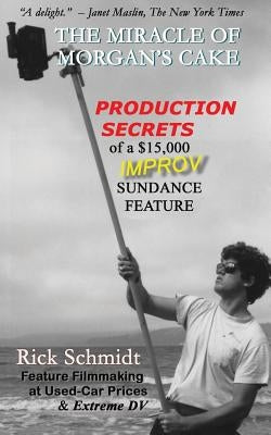 THE MIRACLE OF MORGAN'S CAKE - Production Secrets of a $15,000 IMPROV Sundance Feature: "A delight." - Janet Maslin, The New York Times by Schmidt, Rick
