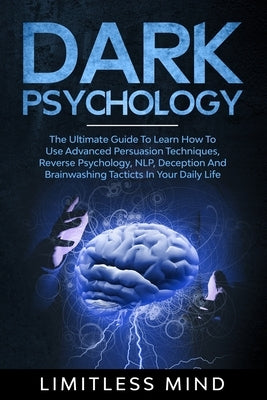 Dark Psychology: The Ultimate Guide To Learn How To Use Advanced Persuasion Techniques, Reverse Psychology, NLP, Deception And Brainwas by Mind, Limitless