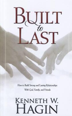Built to Last: How to Build Strong and Lasting Relationships with God, Family, and Friends by Hagin, Kenneth W.