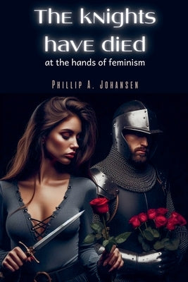 The Knights Have Died at the Hands of Feminism by Johansen, Phillip A.