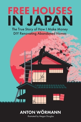 Free Houses in Japan: The True Story of How I Make Money DIY Renovating Abandoned Homes by Douglas, Megan