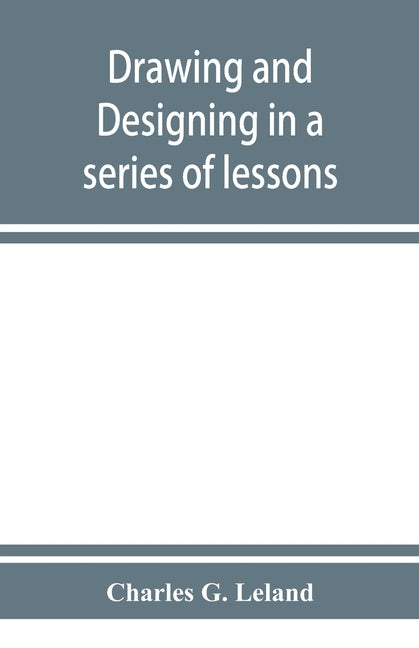 Drawing and designing in a series of lessons by G. Leland, Charles