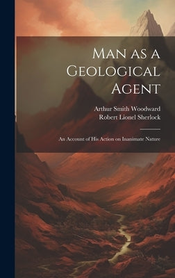 Man as a Geological Agent: An Account of his Action on Inanimate Nature by Woodward, Arthur Smith