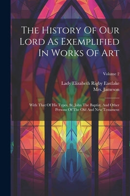 The History Of Our Lord As Exemplified In Works Of Art: With That Of His Types, St. John The Baptist, And Other Persons Of The Old And New Testament; by (anna), Jameson