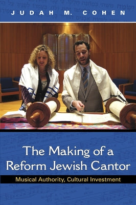 The Making of a Reform Jewish Cantor: Musical Authority, Cultural Investment by Cohen, Judah M.