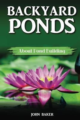 Backyard Ponds: About Pond Building by Baker, John