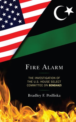 Fire Alarm: The Investigation of the U.S. House Select Committee on Benghazi by Podliska, Bradley F.