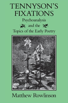 Tennyson's Fixations: Psychoanalysis and the Topics of the Early Poetry by Rowlinson, Matthew