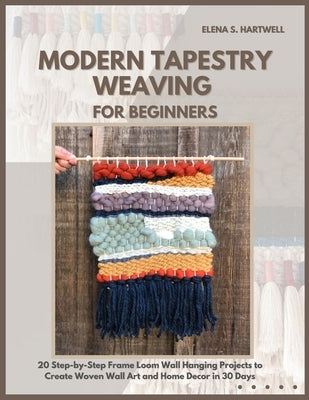Modern Tapestry Weaving for Beginners: 20 Step-by-Step Frame Loom Wall Hanging Projects to Create Woven Wall Art and Home Decor in 30 Days by S. Hartwell, Elena
