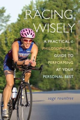 Racing Wisely: A Practical and Philosophical Guide to Performing at Your Personal Best by Rountree, Sage