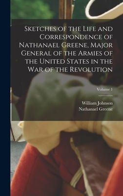 Sketches of the Life and Correspondence of Nathanael Greene, Major General of the Armies of the United States in the war of the Revolution; Volume 1 by Greene, Nathanael