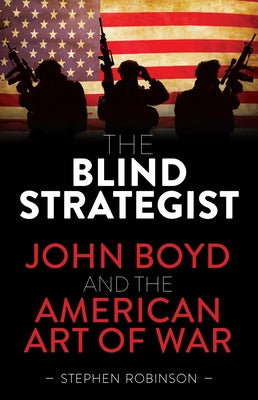 Blind Strategist: John Boyd and the American Art of War by Robinson, Stephen