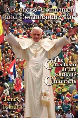A Concise Companion and Commentary for the Catechism of the Catholic Church by Tolhurst, James