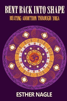 Bent Back into Shape: Beating Addiction Through Yoga by Nagle, Esther