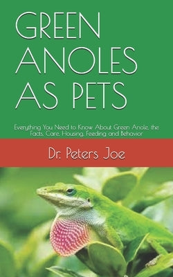 Green Anoles as Pets: Everything You Need to Know About Green Anole, the Facts, Care, Housing, Feeding and Behavior by Joe, Peters