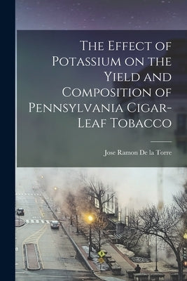 The Effect of Potassium on the Yield and Composition of Pennsylvania Cigar-leaf Tobacco [microform] by de la Torre, Jose Ramon