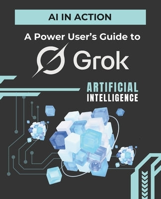 AI in Action: A Power User's Guide to Grok by Huynh, Kiet