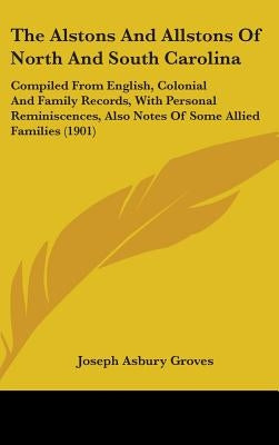 The Alstons And Allstons Of North And South Carolina: Compiled From English, Colonial And Family Records, With Personal Reminiscences, Also Notes Of S by Groves, Joseph Asbury