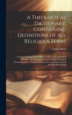 A Theological Dictionary, Containing Definitions of All Religious Terms: A Comprehensive View of Every Article in the System of Divinity: An Impartial by Buck, Charles