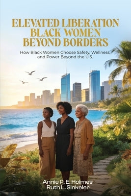 Black Women Beyond Borders: How Black Women Choose Safety, Wellness, and Power Beyond the U.S. by Holmes, Annie P. E.