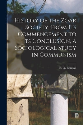 History of the Zoar Society, From Its Commencement to Its Conclusion, a Sociological Study in Communism by Randall, E. O. (Emilius Oviatt) 1850