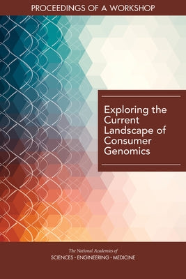 Exploring the Current Landscape of Consumer Genomics: Proceedings of a Workshop by National Academies of Sciences Engineeri