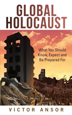 Global Holocaust: What You Should Know, Expect and Be Prepared For by Ansor, Victor