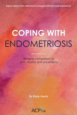 Coping With Endometriosis: Bringing Compassion to Pain, Shame and Uncertainty by Harris, Kirsty