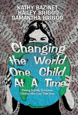 Changing the World One Child At A Time: Raising Socially Conscious Children Who Love Their Lives by Bazinet, Kathy