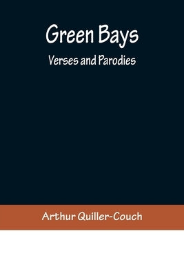 Green Bays. Verses and Parodies by Quiller-Couch, Arthur