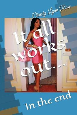 It All Works Out...: In the End by Rose, Christy Lynn