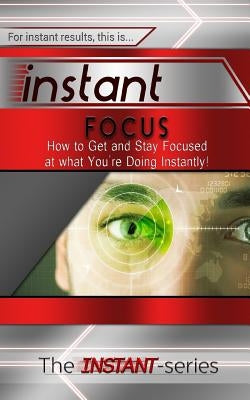 Instant Focus: How to Get and Stay Focused at What You're Doing Instantly! by Instant-Series, The