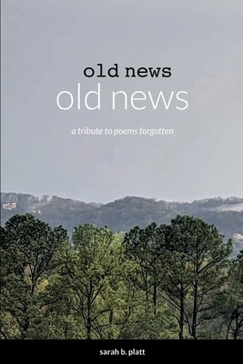 old news: a tribute to poems forgotten by Platt, Sarah B.