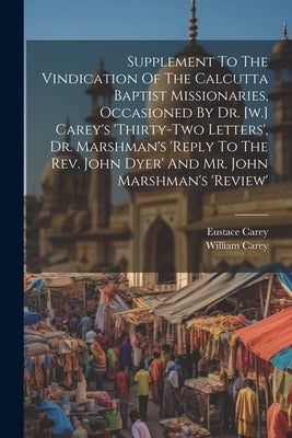 Supplement To The Vindication Of The Calcutta Baptist Missionaries, Occasioned By Dr. [w.] Carey's 'thirty-two Letters', Dr. Marshman's 'reply To The by Carey, Eustace
