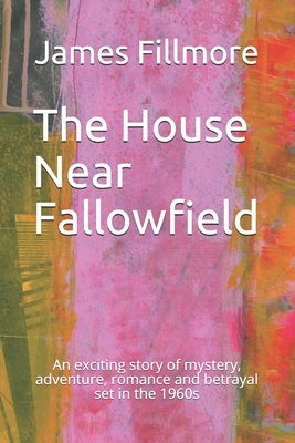 The House Near Fallowfield: An exciting story of mystery, adventure, romance and betrayal set in the 1960s by Fillmore, James