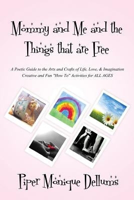 Mommy and Me and the Things that are Free: A Poetic Guide to the Arts and Crafts of Life, Love and Imagination Creative and Fun how to activities for by Dellums, Piper Monique