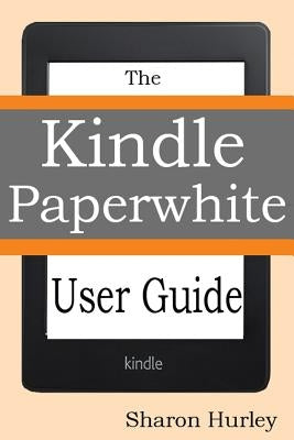 Kindle Paperwhite User Guide: The Best Paperwhite Manual To Master Your Device by Hurley, Sharon