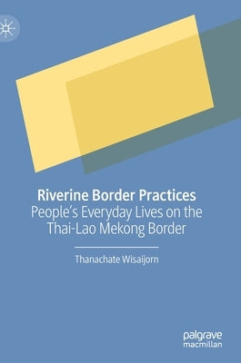 Riverine Border Practices: People's Everyday Lives on the Thai-Lao Mekong Border by Wisaijorn, Thanachate